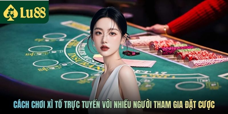Cách chơi Xì tố trực tuyến với nhiều người tham gia đặt cược