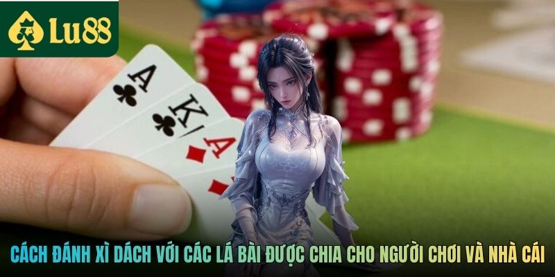 Cách đánh Xì Dách với các lá bài được chia cho người chơi và nhà cái