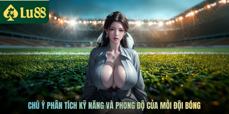 Chú ý phân tích kỹ năng và phong độ của mỗi đội bóng