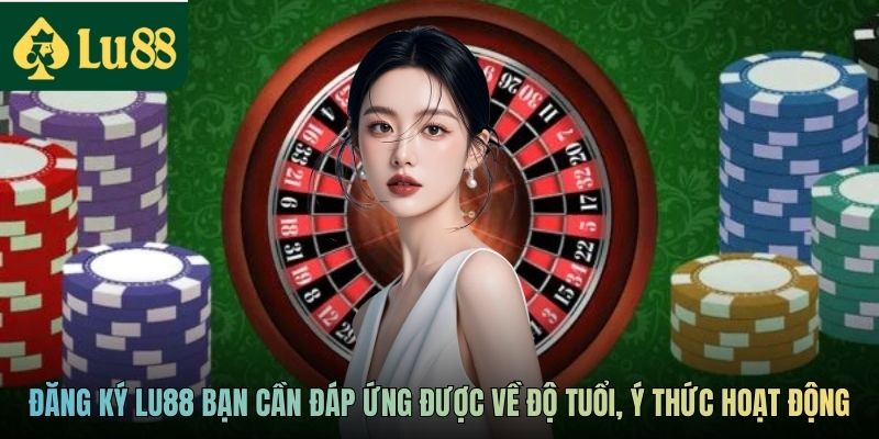 Đăng ký LU88 bạn cần đáp ứng được về độ tuổi, ý thức hoạt động