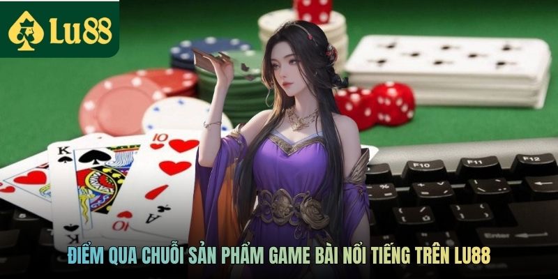 Điểm qua chuỗi sản phẩm game bài nổi tiếng trên LU88