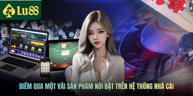 Điểm qua một vài sản phẩm nổi bật trên hệ thống nhà cái