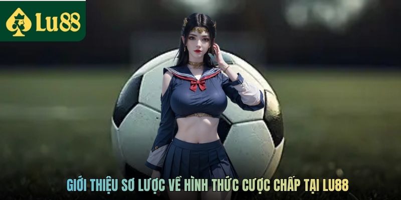 Giới thiệu sơ lược về hình thức cược chấp tại LU88