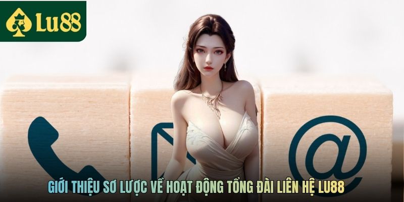 Liên Hệ LU88 - Tổng Đài Hỗ Trợ Người Dùng Hoạt Động 24/7 1 Giới thiệu sơ lược về hoạt động tổng đài liên hệ LU88