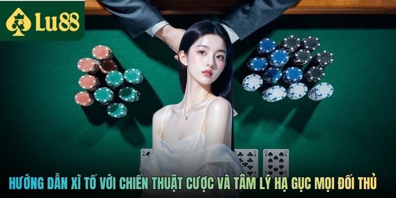 Hướng dẫn xì tố với chiến thuật cược và tâm lý hạ gục mọi đối thủ