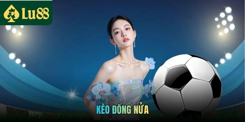 Kèo Đồng Nửa - Chọn Chắc Tỷ Lệ, Thắng Lớn Từng Trận Đấu