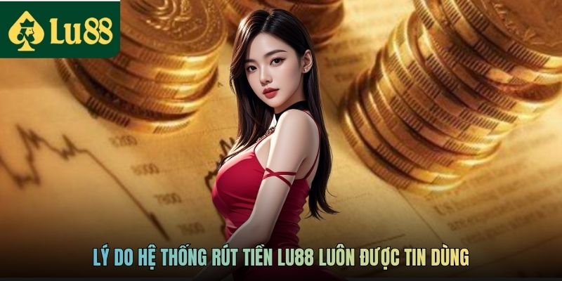 Lý do hệ thống rút tiền LU88 luôn được tin dùng