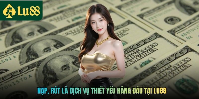Nạp, rút là dịch vụ thiết yếu hàng đầu tại LU88