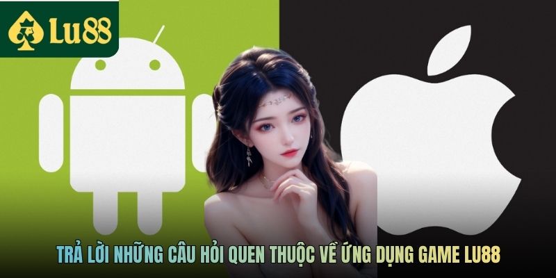 Trả lời những câu hỏi quen thuộc về ứng dụng game LU88